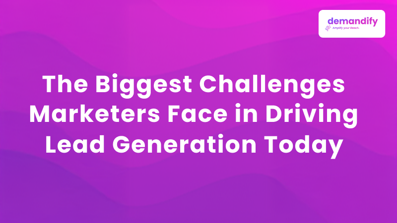 The Biggest Challenges Marketers Face in Driving Lead Generation Today  