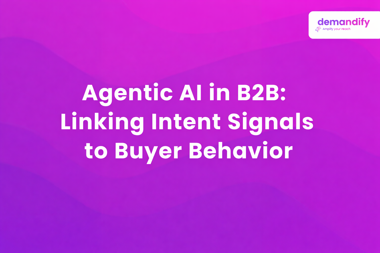 How Agentic AI Connects Intent Signals with Real Buyer Behavior in B2B