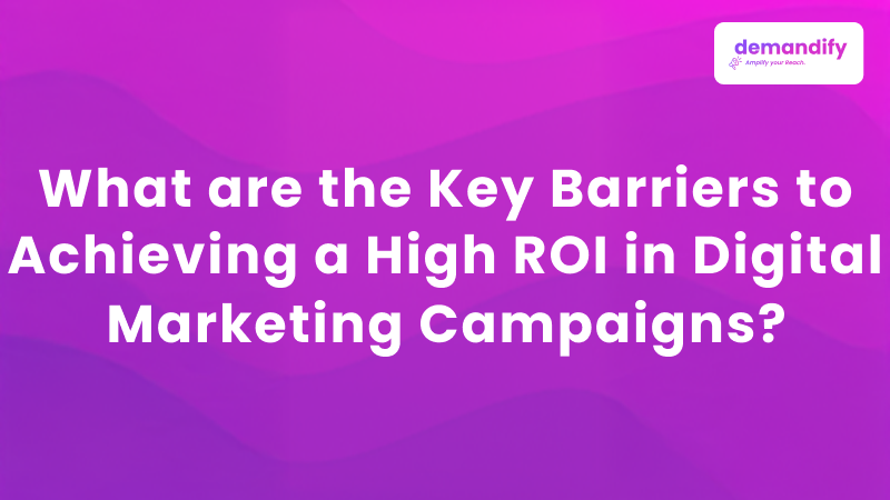 What are the Key Barriers to Achieving a High ROI in Digital Marketing Campaigns?