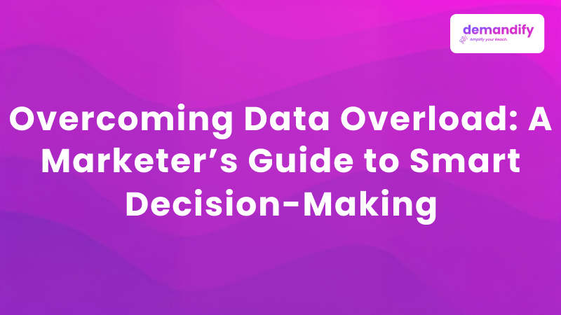 Overcoming Data Overload: A Marketer’s Guide to Smart Decision-Making