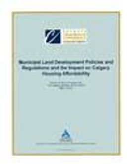 Document cover for resource 'Municipal Land Development Policies and Regulations and the Impact on Calgary Housing Affordability'