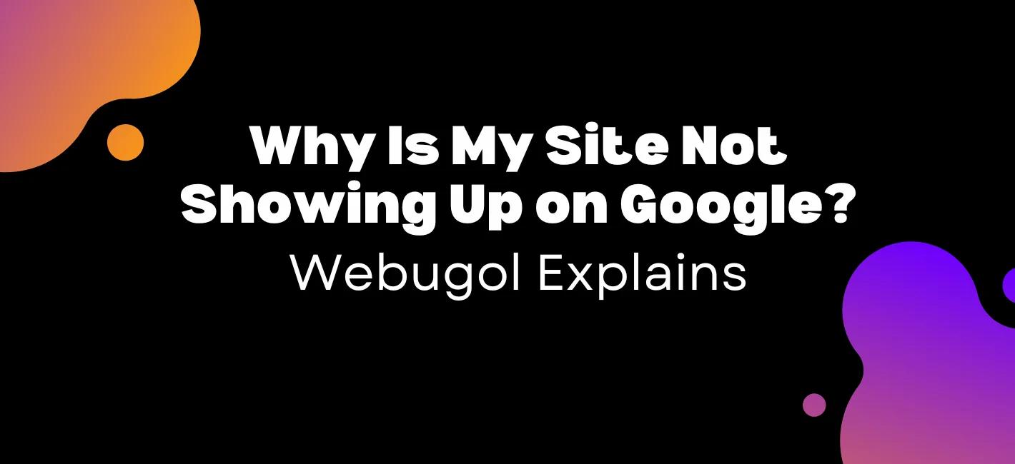 Why Is My Site Not Showing Up on Google? Webugol Explains