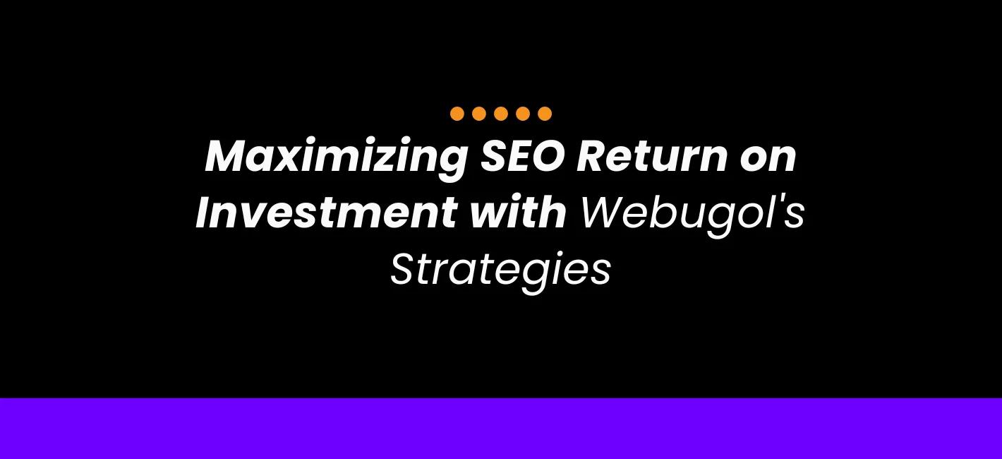 Maximizing SEO Return on Investment with Webugol’s Strategies