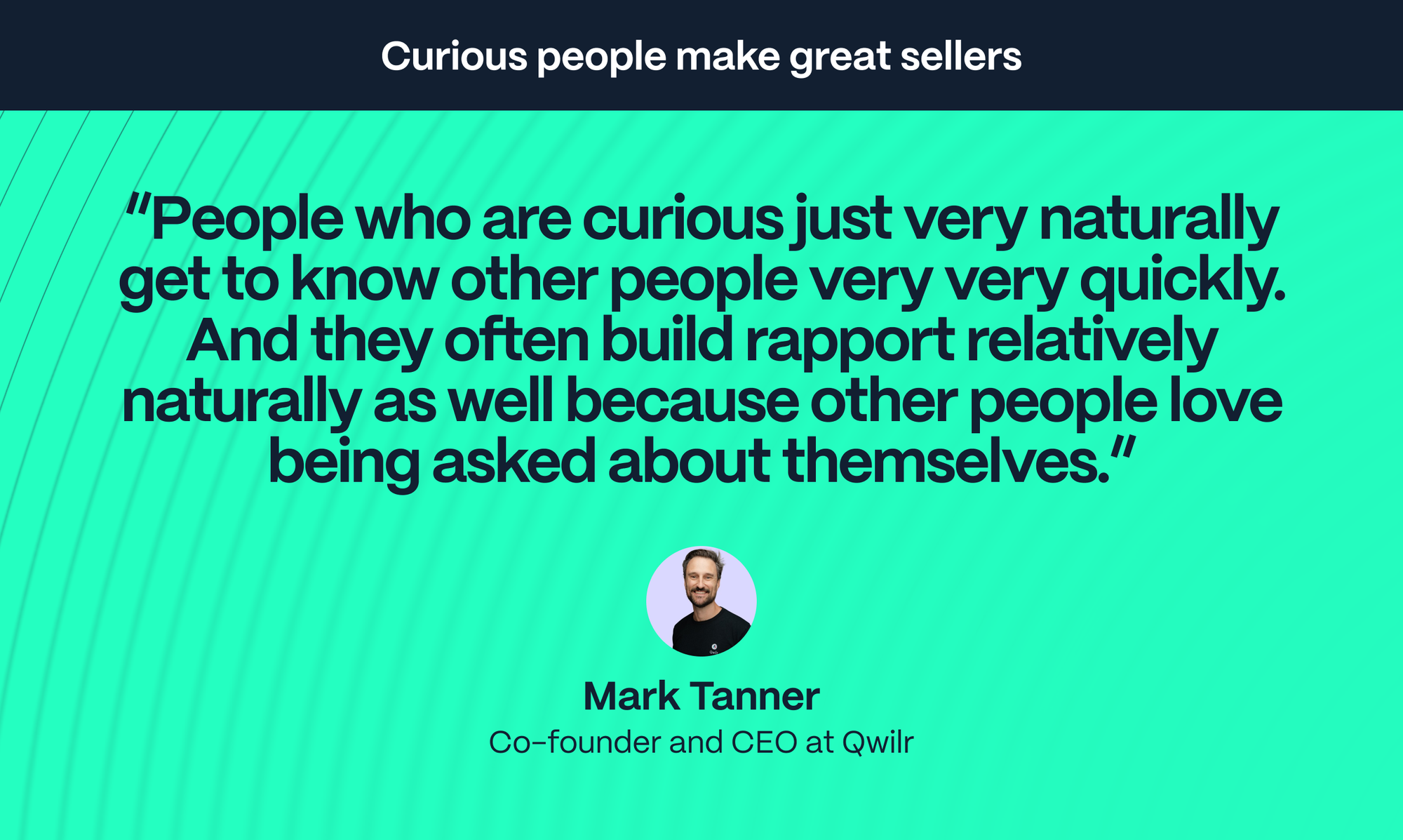 Mark Tanner – Co-founder at Qwilr: People who are curious just very naturally get to know other people very very quickly. And they often build rapport relatively naturally as well because other people love being asked about themselves.