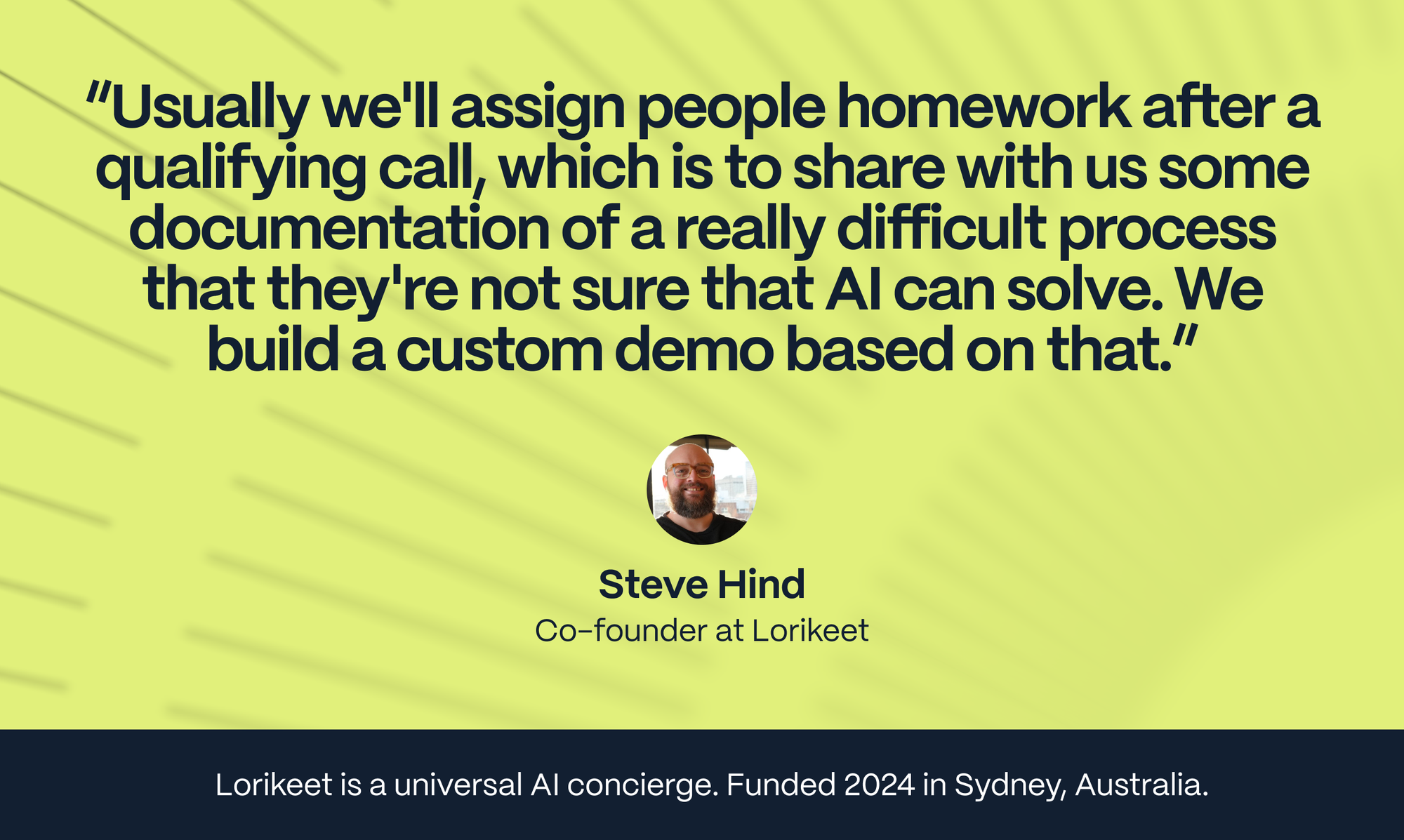 Steve Hind: Usually we'll assign people homework, so to speak, after a qualifying call, which is to share with us some documentation of a really difficult process that they're not sure that AI can solve.