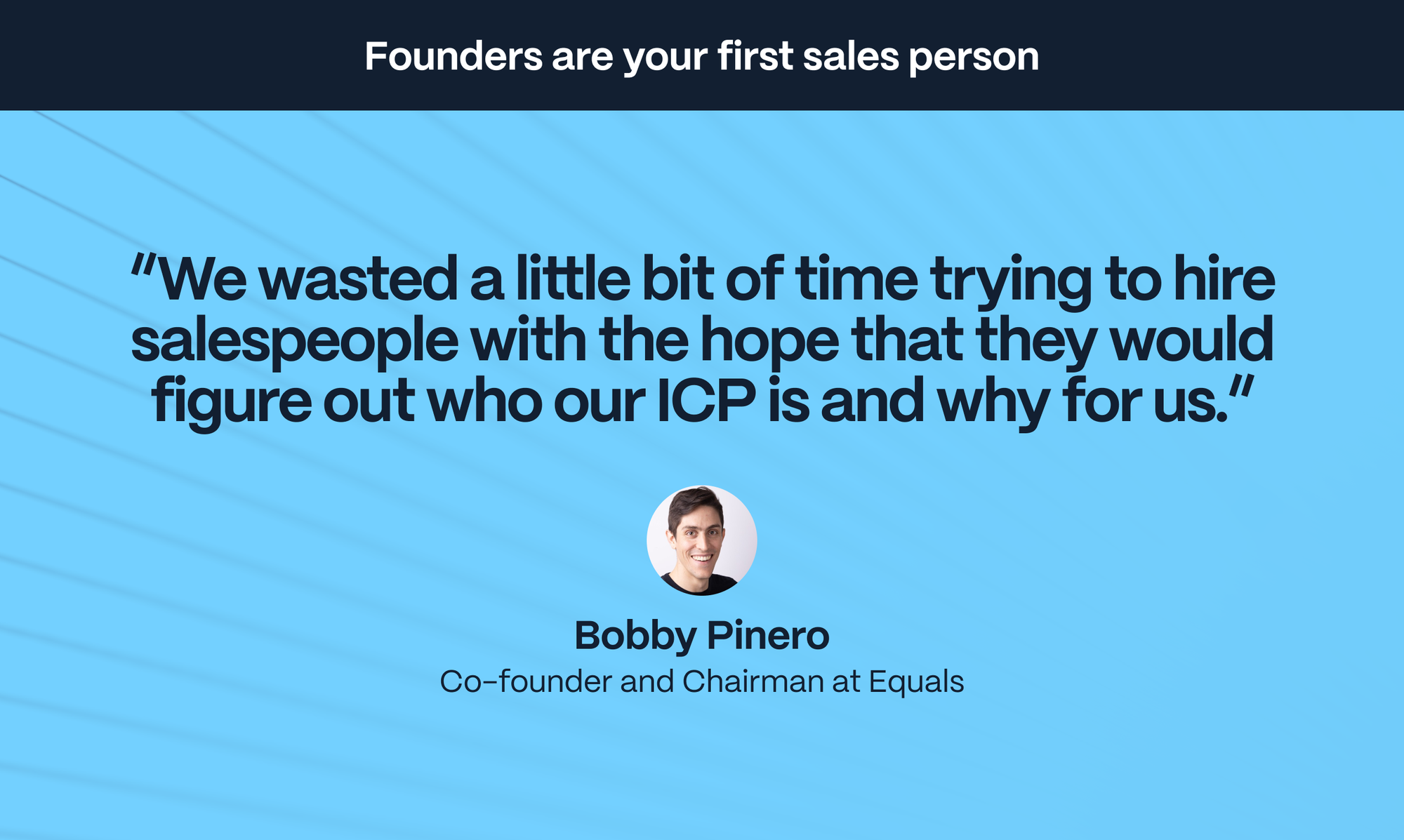 Bobby Pinero – Co-founder and Chairman at Equals: We wasted a little bit of time trying to hire salespeople with the hope that they would figure it out for us.