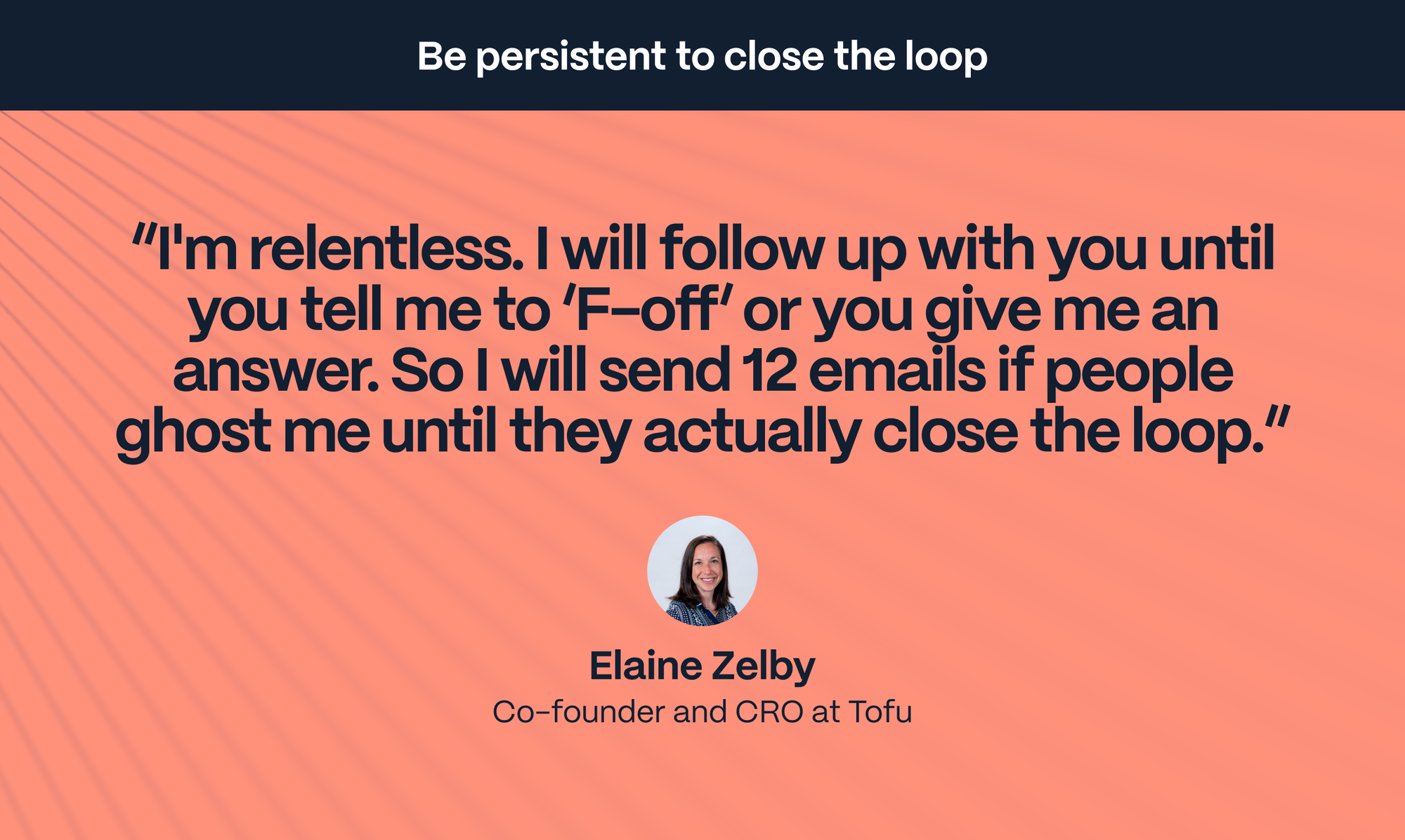 Elaine Zelby: I'm relentless. I will follow up with you until you tell me to F off or you give me an answer and close the loop. So I will send 12 emails if people ghost me until they actually close the loop.