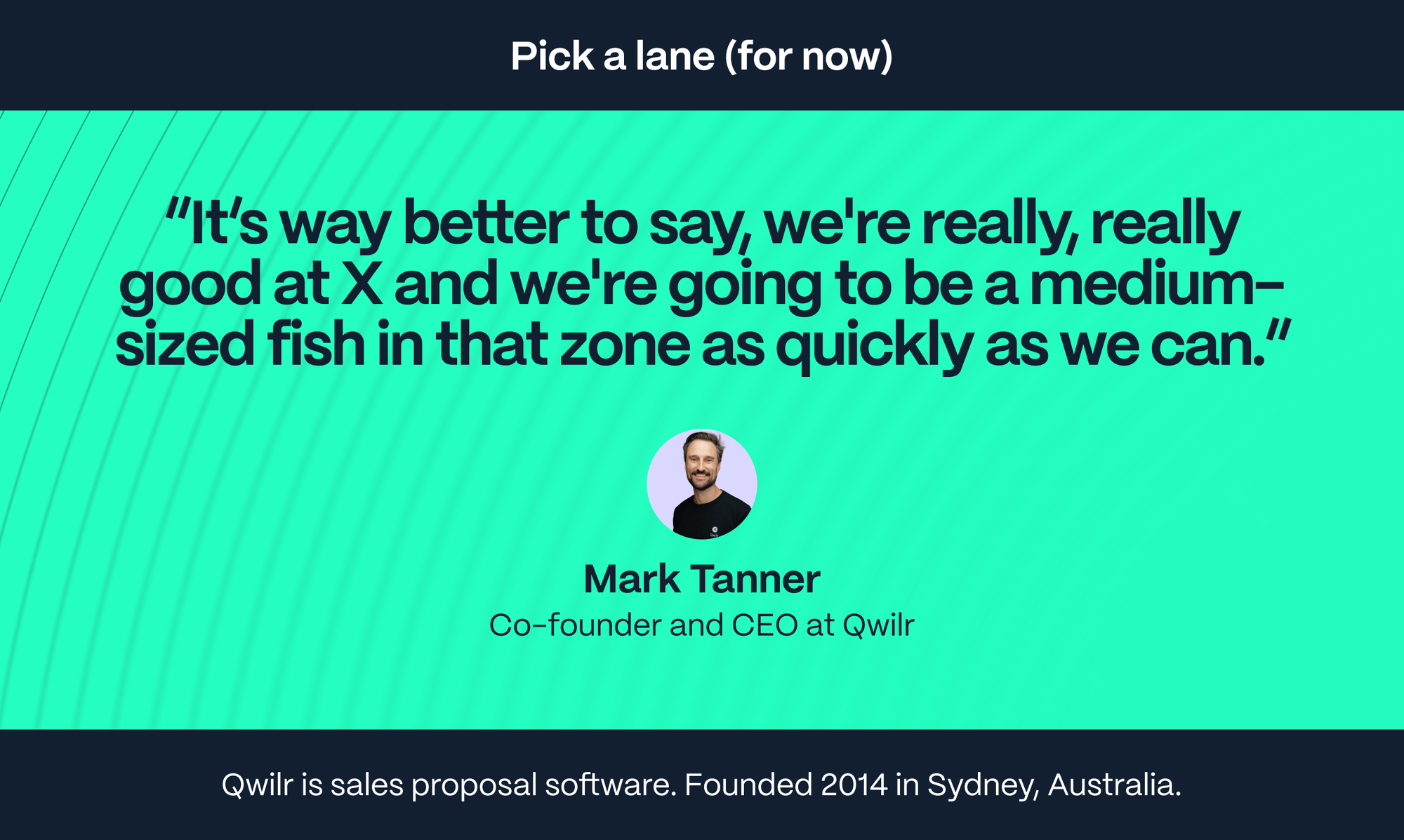 Mark Tanner – Co-founder and CEO at Qwilr: It’s way better to say, we're really, really good at X and we're going to be a medium-sized fish in that zone as quickly as we can.