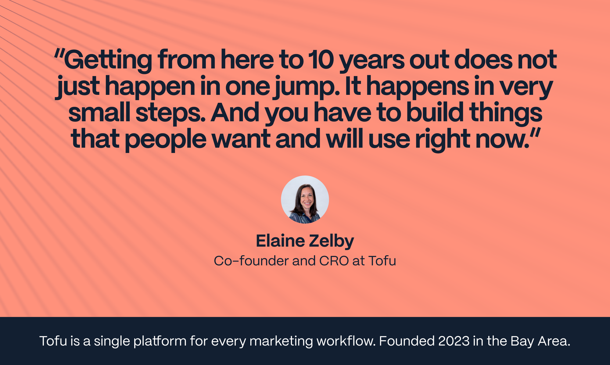 Elaine Zelby - Co-founder and CRO at Tofu: getting from here to 10 years out does not just happen in one jump. It happens in very small steps. And you have to build things that people want and will use right now.