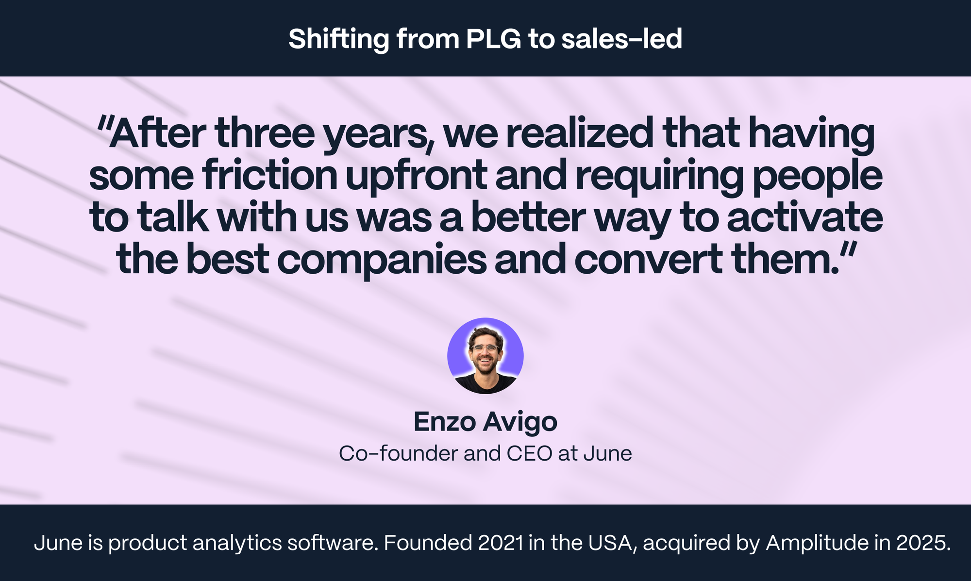 Enzo Avigo - Co-founder and CEO of June: After three years, we realized that having some friction upfront and requiring people to talk with us was a better way to activate the best companies and convert them.