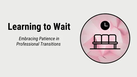 How To Wait Learning to Wait: Embracing Patience in Professional Transitions