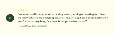 "...the app keeps us on track so we aren't missing anything. Our lawn is happy, and so are we!" — amstar097, App Store review (May 31)