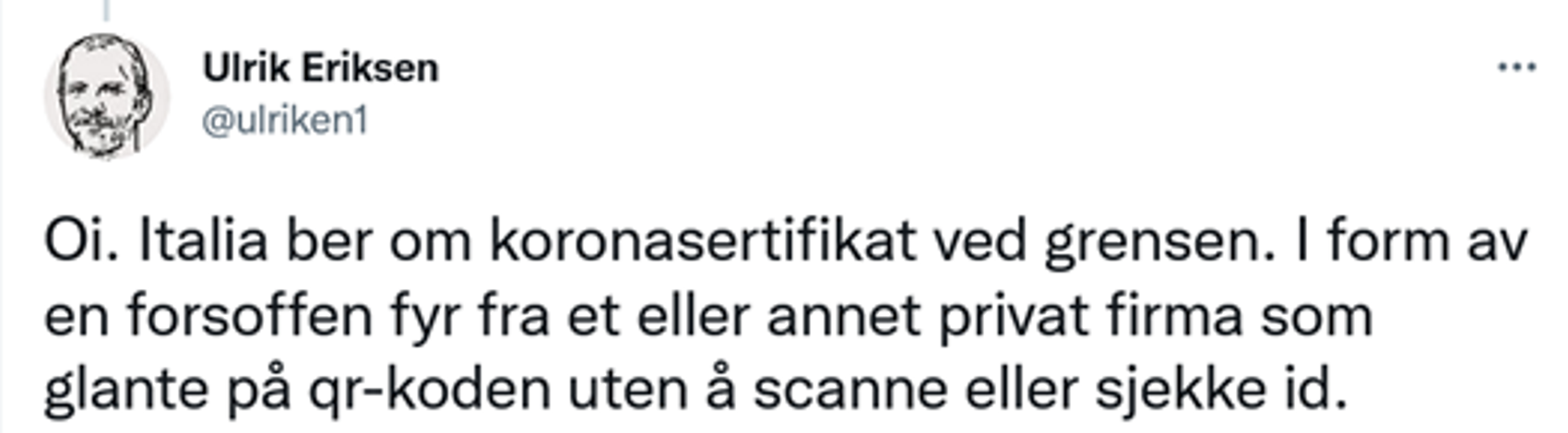 Oi. Italia ber om koronasertifikat ved grensen. I form av en forsoffen fyr fra et eller annet privat firma som glante på qr-koden uten å scanne eller sjekke id.​​​​‌﻿‍﻿​‍​‍‌‍﻿﻿‌﻿​‍‌‍‍‌‌‍‌﻿‌‍‍‌‌‍﻿‍​‍​‍​﻿‍‍​‍​‍‌﻿​﻿‌‍​‌‌‍﻿‍‌‍‍‌‌﻿‌​‌﻿‍‌​‍﻿‍‌‍‍‌‌‍﻿﻿​‍​‍​‍﻿​​‍​‍‌‍‍​‌﻿​‍‌‍‌‌‌‍‌‍​‍​‍​﻿‍‍​‍​‍‌‍‍​‌﻿‌​‌﻿‌​‌﻿​​‌﻿​﻿​﻿‍‍​‍﻿﻿​‍﻿﻿‌‍​‍‌‍‌‌‌‍‍﻿‌‍‍﻿​‍﻿‌‌‍​‍‌‍﻿​‌‍﻿﻿‌‍‌﻿‌‍‌﻿​‍﻿‌‌﻿​﻿‌‍​‌‌‍﻿‍‌‍‍‌‌﻿‌​‌﻿‍‌​‍﻿‍‌﻿‌‍‌‍‌‌‌﻿​‍‌‍​﻿‌‍‌‌‌‍﻿​​‍﻿‍‌‍​‌‌﻿​​‌﻿​​​‍﻿﻿‌‍‍‌‌‍﻿‍‌﻿‌​‌‍‌‌‌‍﻿‍‌﻿‌​​‍﻿﻿‌‍‌‌‌‍‌​‌‍‍‌‌﻿‌​​‍﻿﻿‌‍﻿‌‌‍﻿﻿‌‍‌​‌‍‌‌​﻿﻿‌‌﻿​​‌﻿​‍‌‍‌‌‌﻿​﻿‌‍‌‌‌‍﻿‍‌﻿‌​‌‍​‌‌﻿‌​‌‍‍‌‌‍﻿﻿‌‍﻿‍​﻿‍﻿‌‍‍‌‌‍‌​​﻿﻿‌​﻿‍​‌‍​﻿​﻿‌​‌‍​‌‌‍‌‍‌‍‌‍‌‍​‌‌‍​﻿​‍﻿‌​﻿‍​‌‍‌​​﻿‍‌​﻿​​​‍﻿‌​﻿‌​​﻿​​​﻿​﻿​﻿‌‌​‍﻿‌‌‍​‍​﻿‌﻿​﻿​‍‌‍​‌​‍﻿‌​﻿‍‌​﻿​‌​﻿‍‌‌‍​‌‌‍‌‌​﻿‌‍​﻿‍​‌‍‌‍‌‍​﻿​﻿‌​‌‍​﻿​﻿‍​​﻿‍﻿‌﻿‌​‌﻿‍‌‌﻿​​‌‍‌‌​﻿﻿‌‌﻿​​‌‍﻿﻿‌﻿​﻿‌﻿‌​​﻿‍﻿‌﻿​​‌‍​‌‌﻿‌​‌‍‍​​﻿﻿‌‌‍​﻿‌‍﻿﻿‌‍﻿‍‌﻿‌​‌‍‌‌‌‍﻿‍‌﻿‌​​‍‌‌​﻿‌‌‌​​‍‌‌﻿﻿‌‍‍﻿‌‍‌‌‌﻿‍‌​‍‌‌​﻿​﻿‌​‌​​‍‌‌​﻿​﻿‌​‌​​‍‌‌​﻿​‍​﻿​‍‌‍​﻿​﻿‌﻿‌‍‌‌​﻿​‍‌‍​﻿‌‍‌‍​﻿‍​​﻿‌‍​﻿‌‌​﻿‍​​﻿​﻿​﻿‌﻿​‍‌‌​﻿​‍​﻿​‍​‍‌‌​﻿‌‌‌​‌​​‍﻿‍‌‍​‌‌‍﻿​‌﻿‌​​﻿﻿﻿‌‍​‍‌‍​‌‌﻿​﻿‌‍‌‌‌‌‌‌‌﻿​‍‌‍﻿​​﻿﻿‌‌‍‍​‌﻿‌​‌﻿‌​‌﻿​​‌﻿​﻿​‍‌‌​﻿​﻿‌​​‌​‍‌‌​﻿​‍‌​‌‍​‍‌‌​﻿​‍‌​‌‍‌‍​‍‌‍‌‌‌‍‍﻿‌‍‍﻿​‍﻿‌‌‍​‍‌‍﻿​‌‍﻿﻿‌‍‌﻿‌‍‌﻿​‍﻿‌‌﻿​﻿‌‍​‌‌‍﻿‍‌‍‍‌‌﻿‌​‌﻿‍‌​‍﻿‍‌﻿‌‍‌‍‌‌‌﻿​‍‌‍​﻿‌‍‌‌‌‍﻿​​‍﻿‍‌‍​‌‌﻿​​‌﻿​​​‍‌‍‌‍‍‌‌‍‌​​﻿﻿‌​﻿‍​‌‍​﻿​﻿‌​‌‍​‌‌‍‌‍‌‍‌‍‌‍​‌‌‍​﻿​‍﻿‌​﻿‍​‌‍‌​​﻿‍‌​﻿​​​‍﻿‌​﻿‌​​﻿​​​﻿​﻿​﻿‌‌​‍﻿‌‌‍​‍​﻿‌﻿​﻿​‍‌‍​‌​‍﻿‌​﻿‍‌​﻿​‌​﻿‍‌‌‍​‌‌‍‌‌​﻿‌‍​﻿‍​‌‍‌‍‌‍​﻿​﻿‌​‌‍​﻿​﻿‍​​‍‌‍‌﻿‌​‌﻿‍‌‌﻿​​‌‍‌‌​﻿﻿‌‌﻿​​‌‍﻿﻿‌﻿​﻿‌﻿‌​​‍‌‍‌﻿​​‌‍​‌‌﻿‌​‌‍‍​​﻿﻿‌‌‍​﻿‌‍﻿﻿‌‍﻿‍‌﻿‌​‌‍‌‌‌‍﻿‍‌﻿‌​​‍‌‌​﻿‌‌‌​​‍‌‌﻿﻿‌‍‍﻿‌‍‌‌‌﻿‍‌​‍‌‌​﻿​﻿‌​‌​​‍‌‌​﻿​﻿‌​‌​​‍‌‌​﻿​‍​﻿​‍‌‍​﻿​﻿‌﻿‌‍‌‌​﻿​‍‌‍​﻿‌‍‌‍​﻿‍​​﻿‌‍​﻿‌‌​﻿‍​​﻿​﻿​﻿‌﻿​‍‌‌​﻿​‍​﻿​‍​‍‌‌​﻿‌‌‌​‌​​‍﻿‍‌‍​‌‌‍﻿​‌﻿‌​​‍​‍‌﻿﻿‌