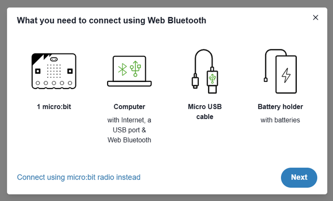 Screenshot of the connection popup displaying what you need to connect using Web Bluetooth. 1 micro:bit. Computer with internet and USB port and Web Bluetooth. Micro USB cable. Battery holder