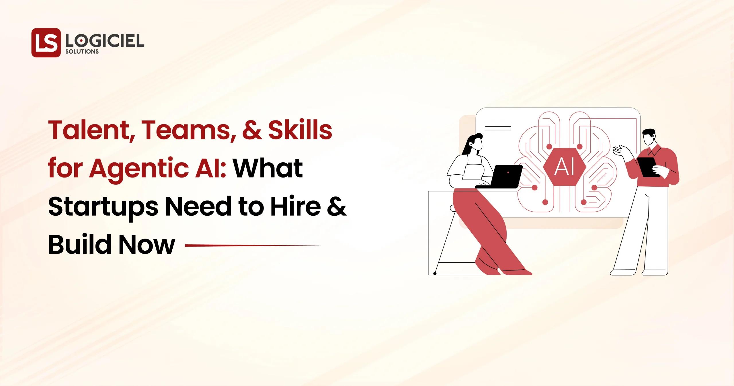 Talent, Teams, & Skills for Agentic AI What Startups Need to Hire & Build Now