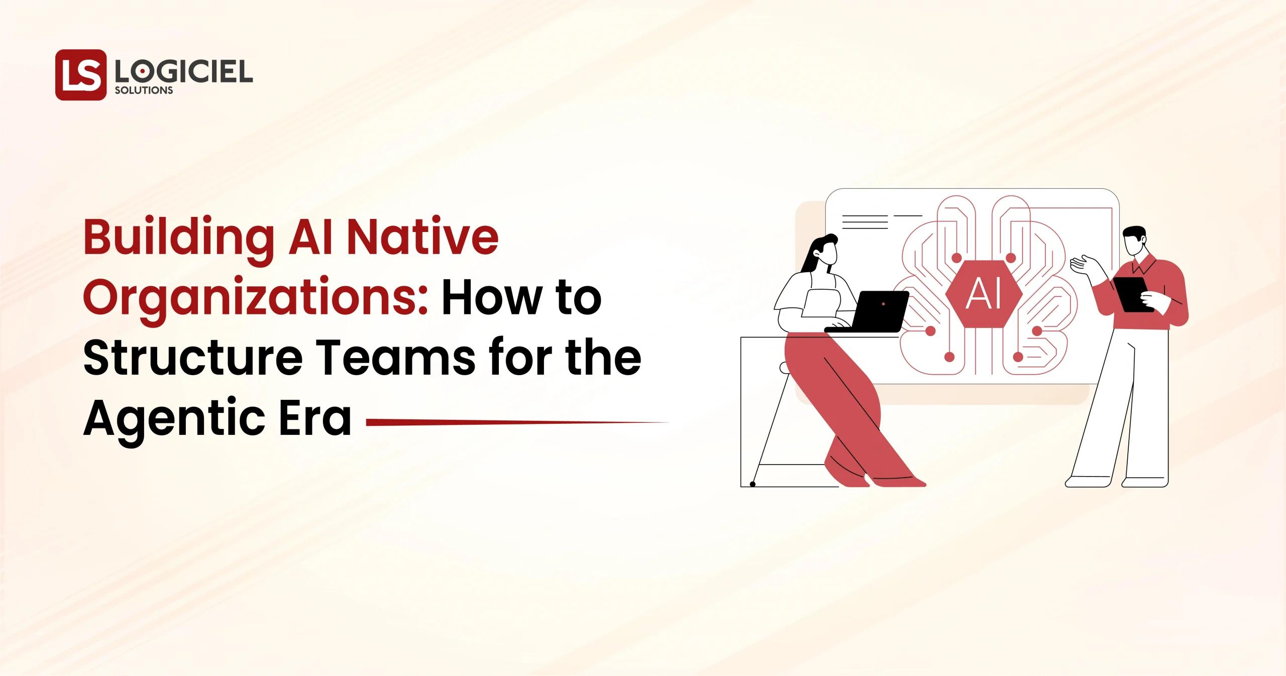 Building AI Native Organizations How to Structure Teams for the Agentic Era