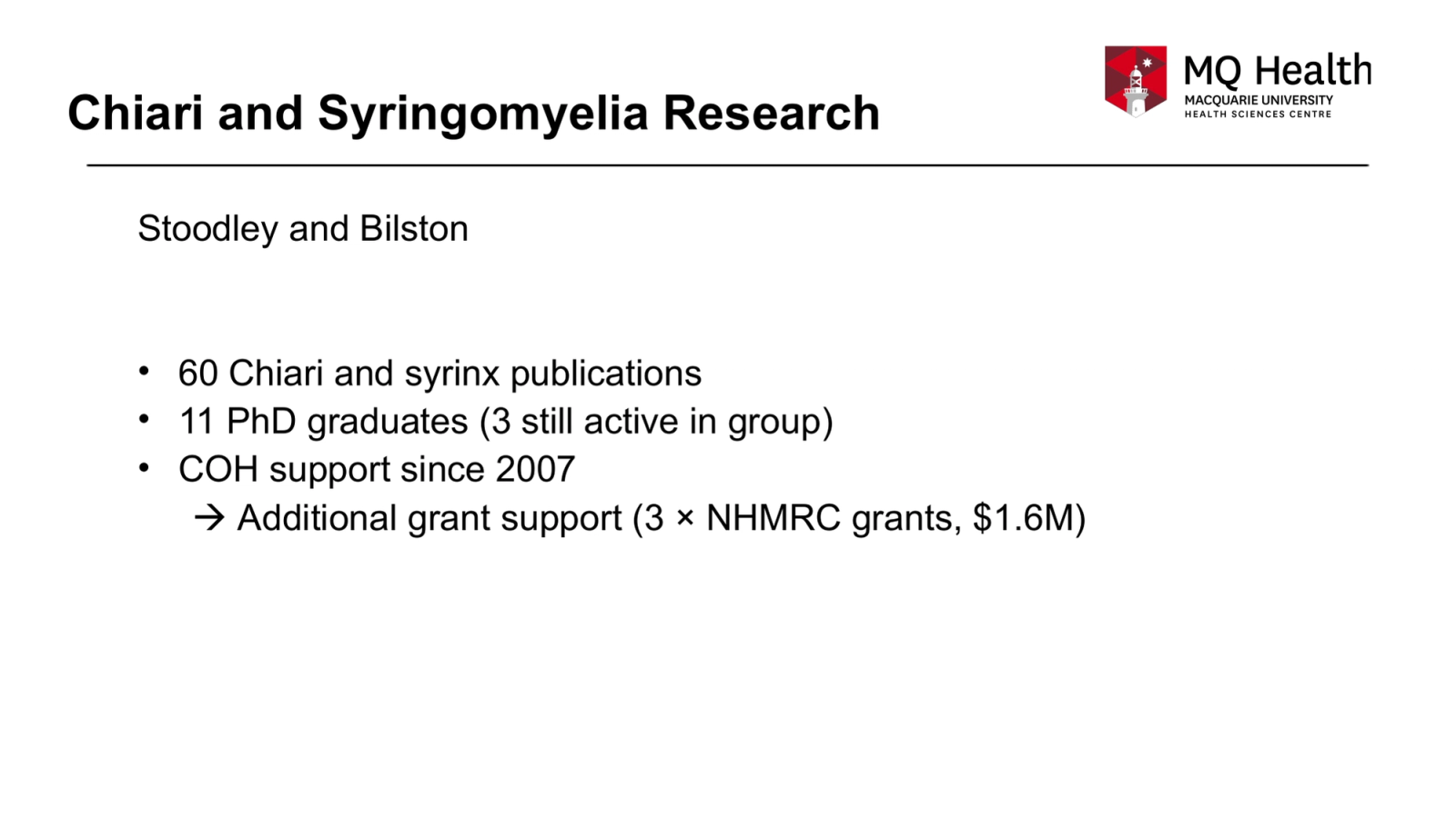 Chiari and Syringomyelia Research
Stoodley and Bilston
60 Chiari and syrinx publications
11 PhD graduates (3 still active in group)
COH support since 2007
 Additional grant support (3 × NHMRC grants, $1.6M)