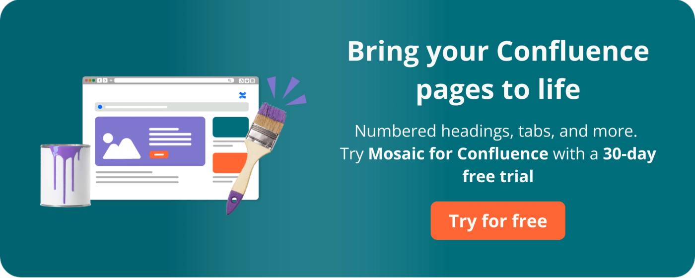 Bring your Confluence pages to life with numbered headings, tabs, and more. Try Mosaic for Confluence free today.