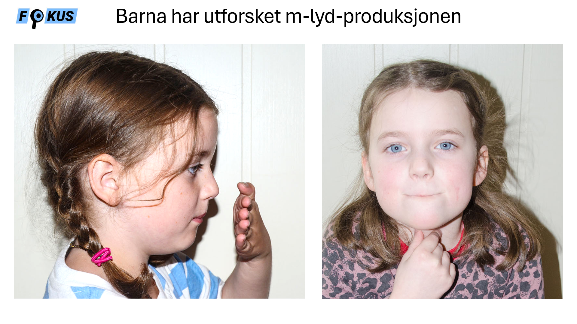 Ei jente holder hånda foran munn og nese for å sjekke hvor lufta kommer ut på /m/. Ei jente sier /m/ mens hun holder hånda på strupehodet for å sjekke stemthet.