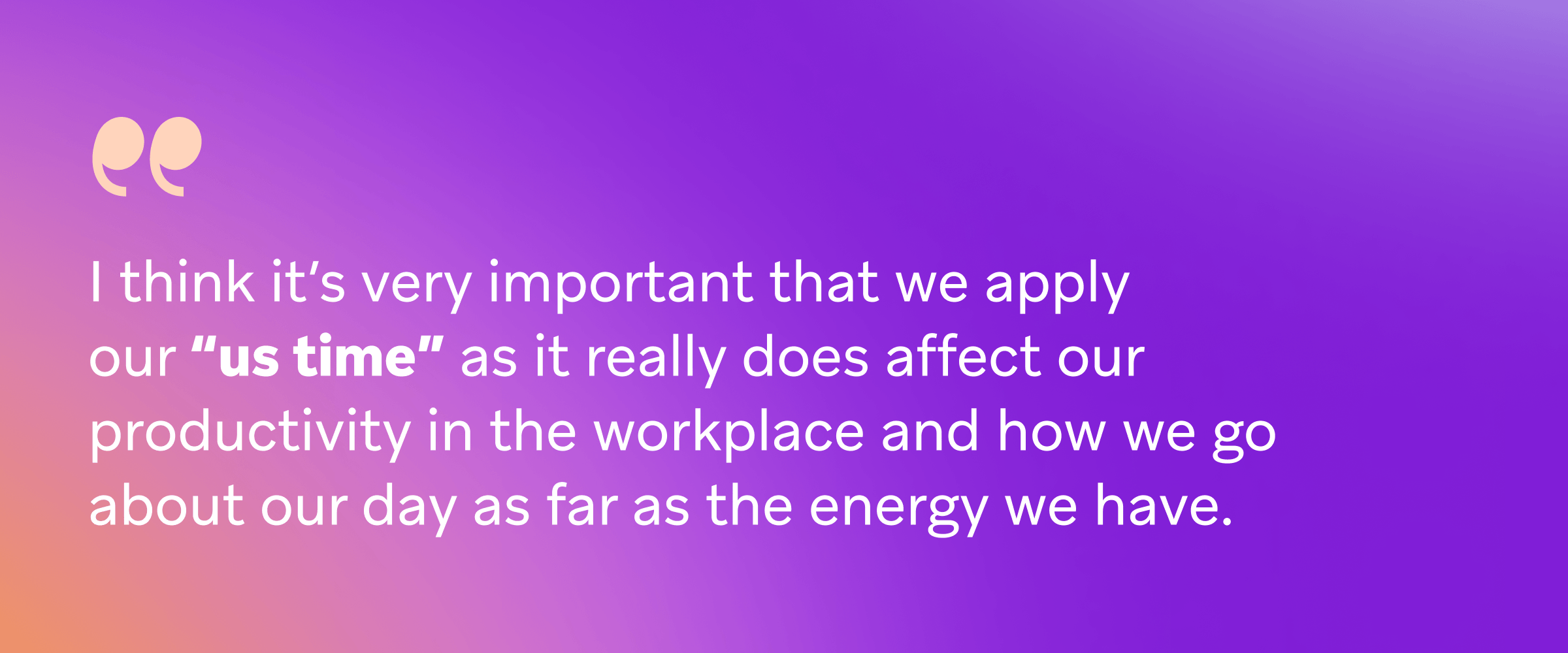 Quote on a purple and orange gradient background that says, “I think it’s very important that we apply our ‘us time’ as it really does affect our productivity in the workplace and how we go about our day as far as the energy we have.”