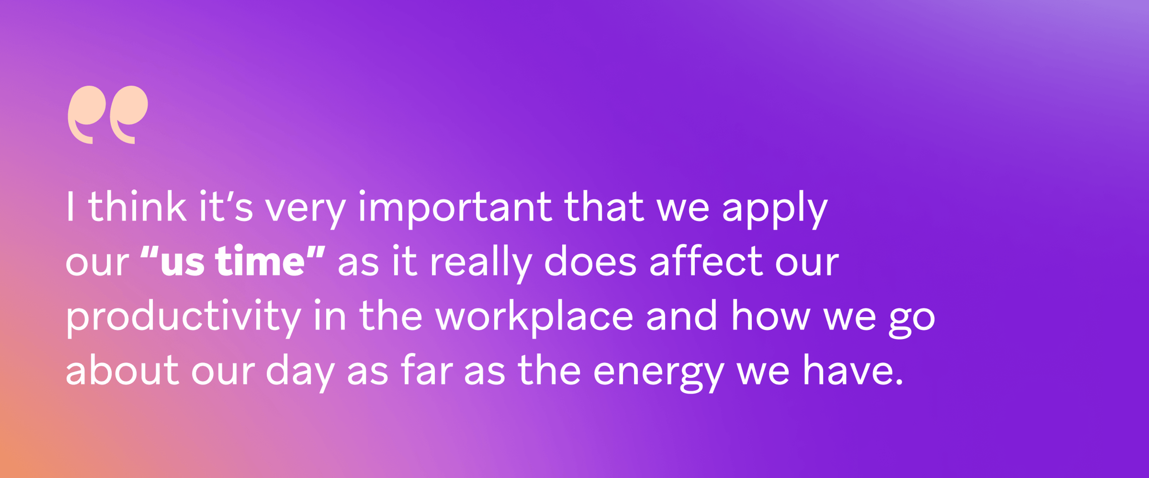 Quote on a purple and orange gradient background that says, “I think it’s very important that we apply our ‘us time’ as it really does affect our productivity in the workplace and how we go about our day as far as the energy we have.”