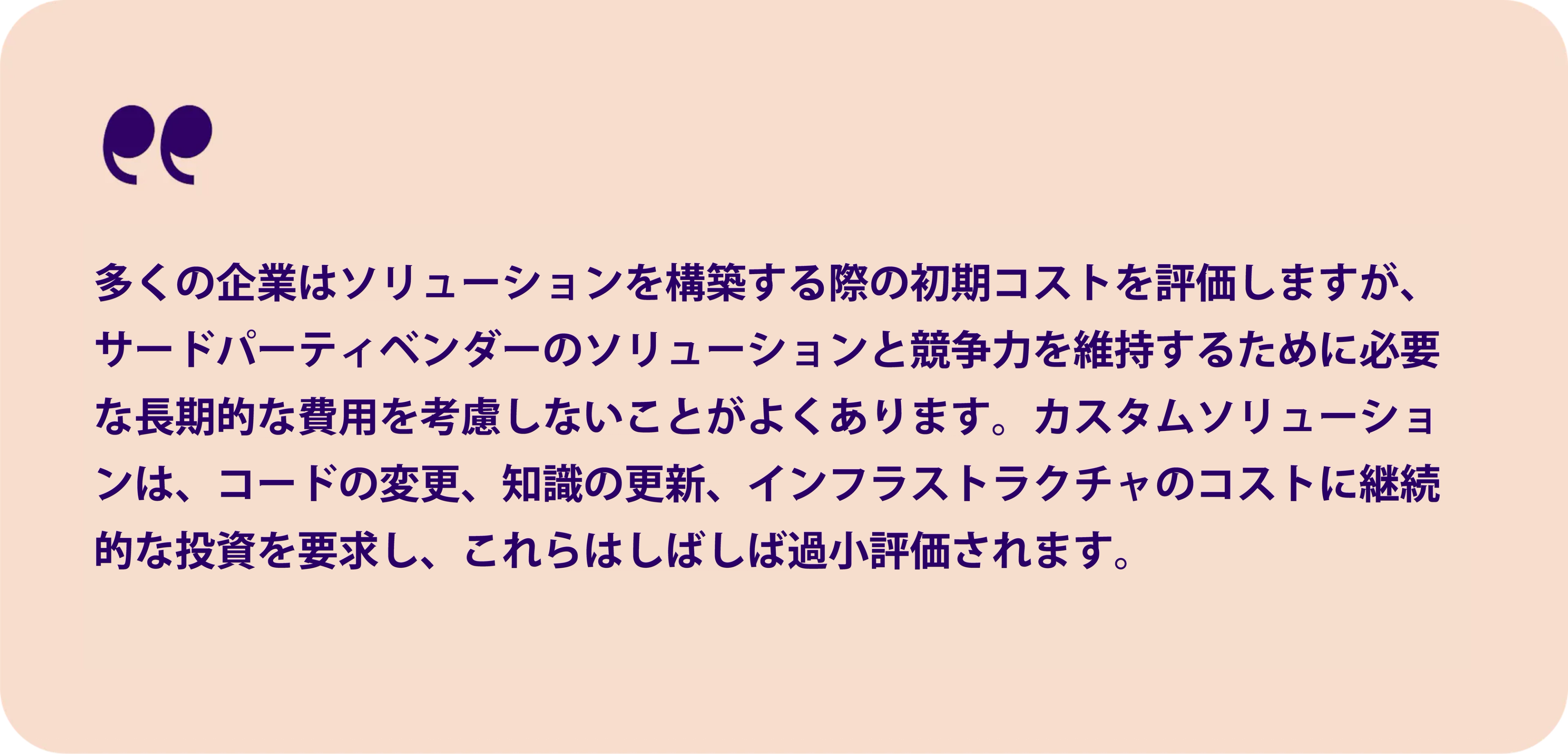 多くの企業がソリューションを構築する際の初期コストを評価しています。サードパーティベンダーのソリューションと競争するために必要な長期的な費用を考慮しなければならないことがあります。