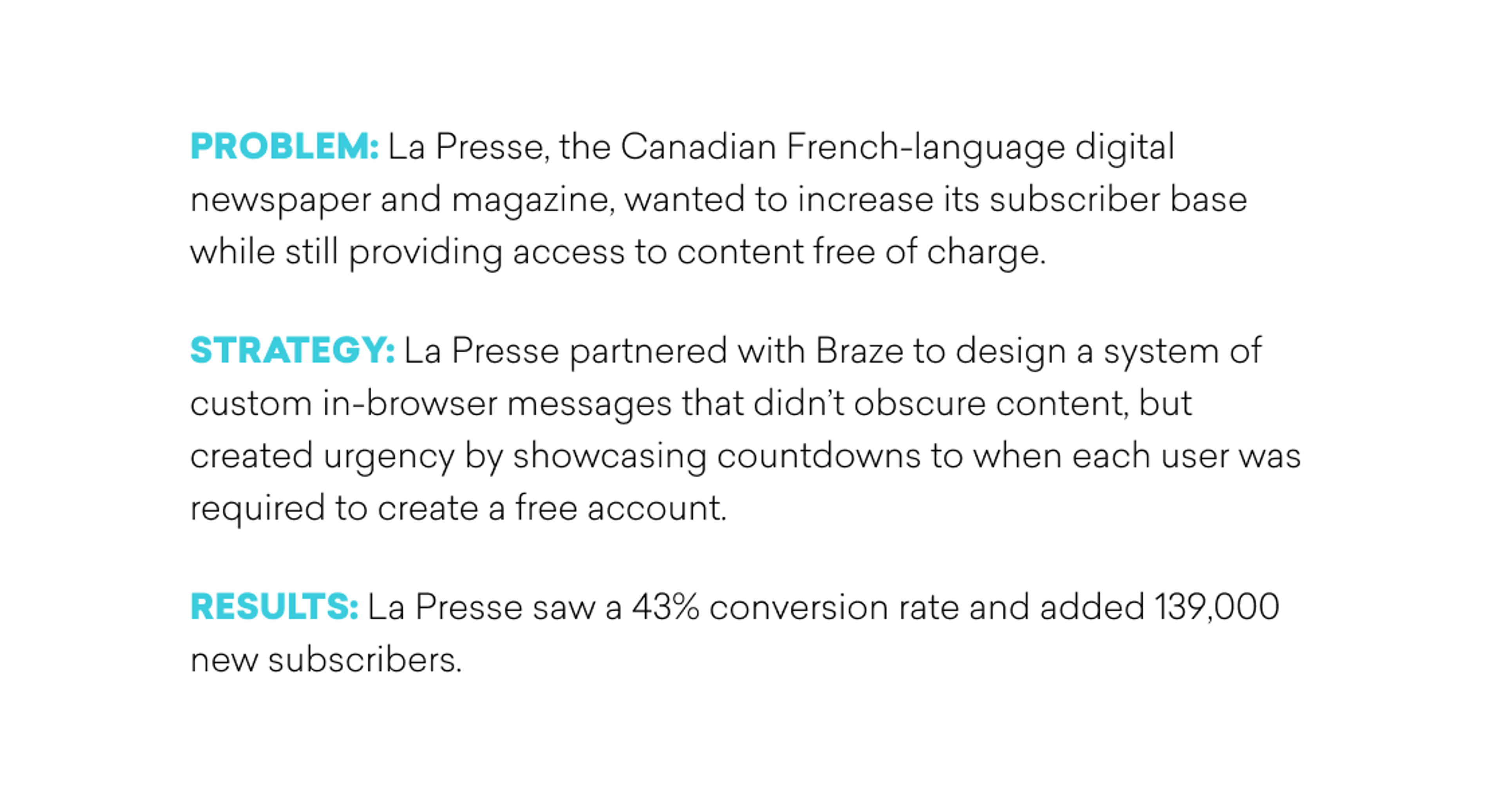 La Presse, a Canadian French-language digital newspaper, partnered with Braze to increase subscribers by using in-browser messages that created urgency for users to create free accounts. This strategy resulted in a 43% conversion rate and added 139,000 new subscribers.