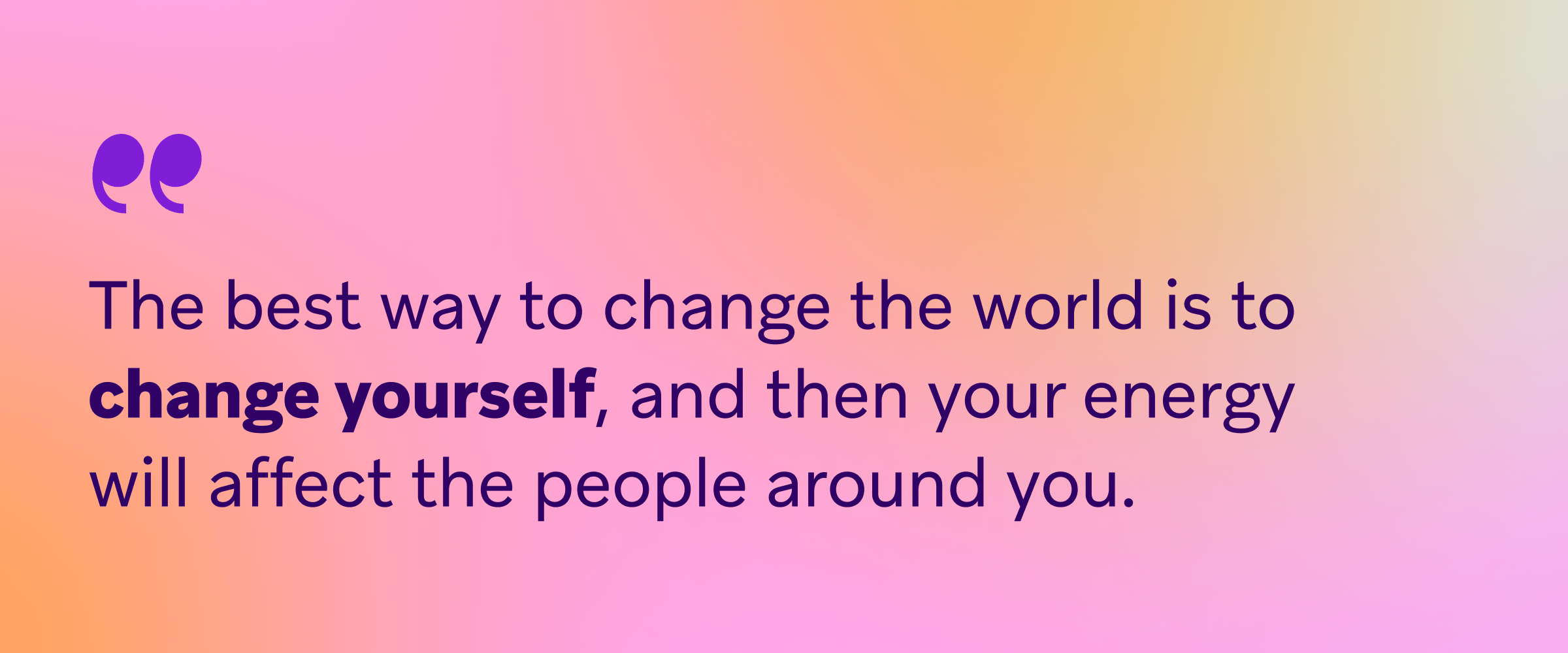 Quote on a pink and orange gradient background reading, “The best way to change the world is to change yourself, and then your energy will affect the people around you.”