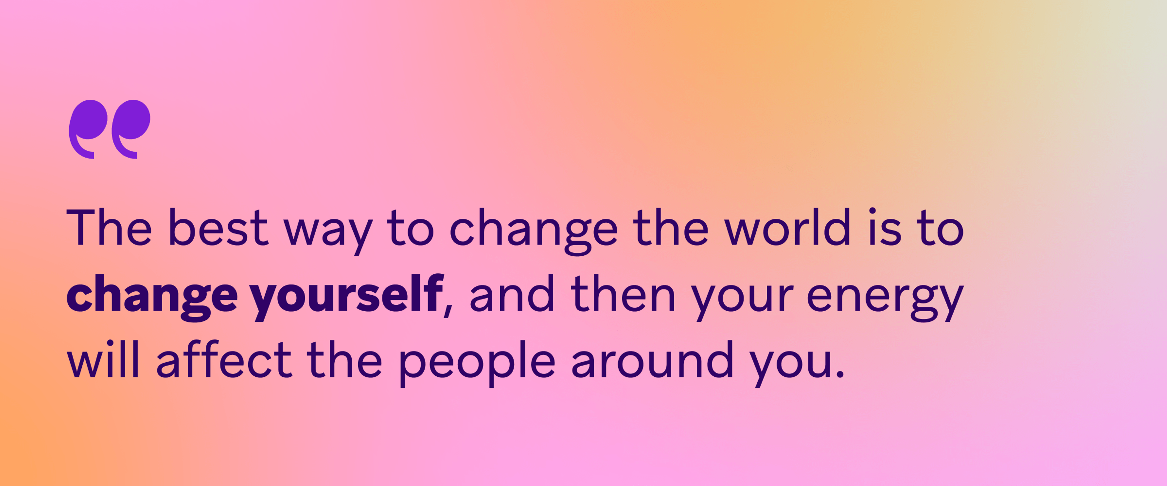 Quote on a pink and orange gradient background reading, “The best way to change the world is to change yourself, and then your energy will affect the people around you.”