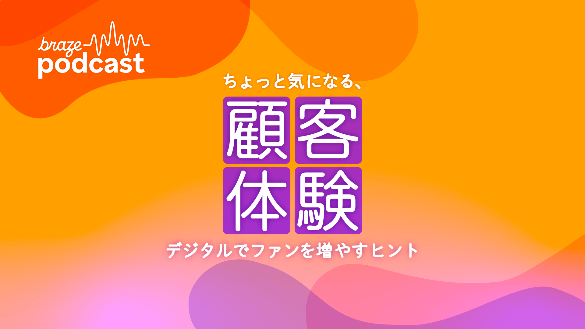 Brazeポッドキャストのカバーアート:オレンジと紫のグラデーションに、「braze podcast」の文字と、日本語で「カスタマーエクスペリエンス:デジタルでファンを増やすためのヒント」と記載されています。