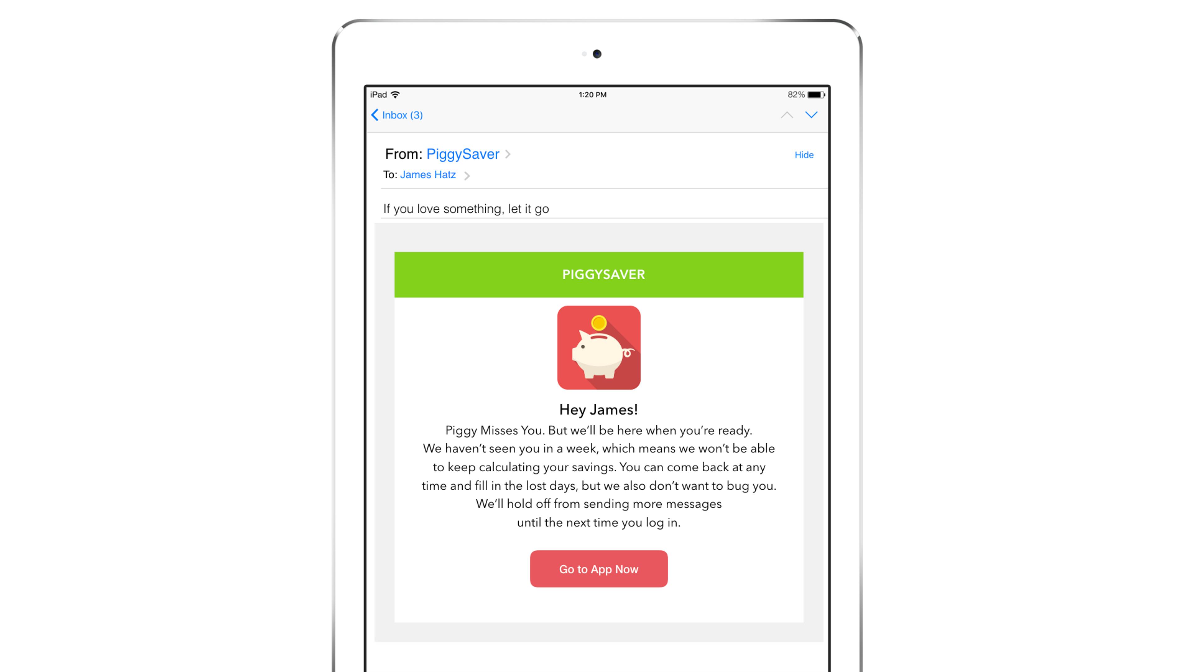An email notification on a tablet from PiggySaver, addressing a user named James, encouraging him to return to the app. The message includes a piggy bank icon and a call-to-action button to "Go to App Now.