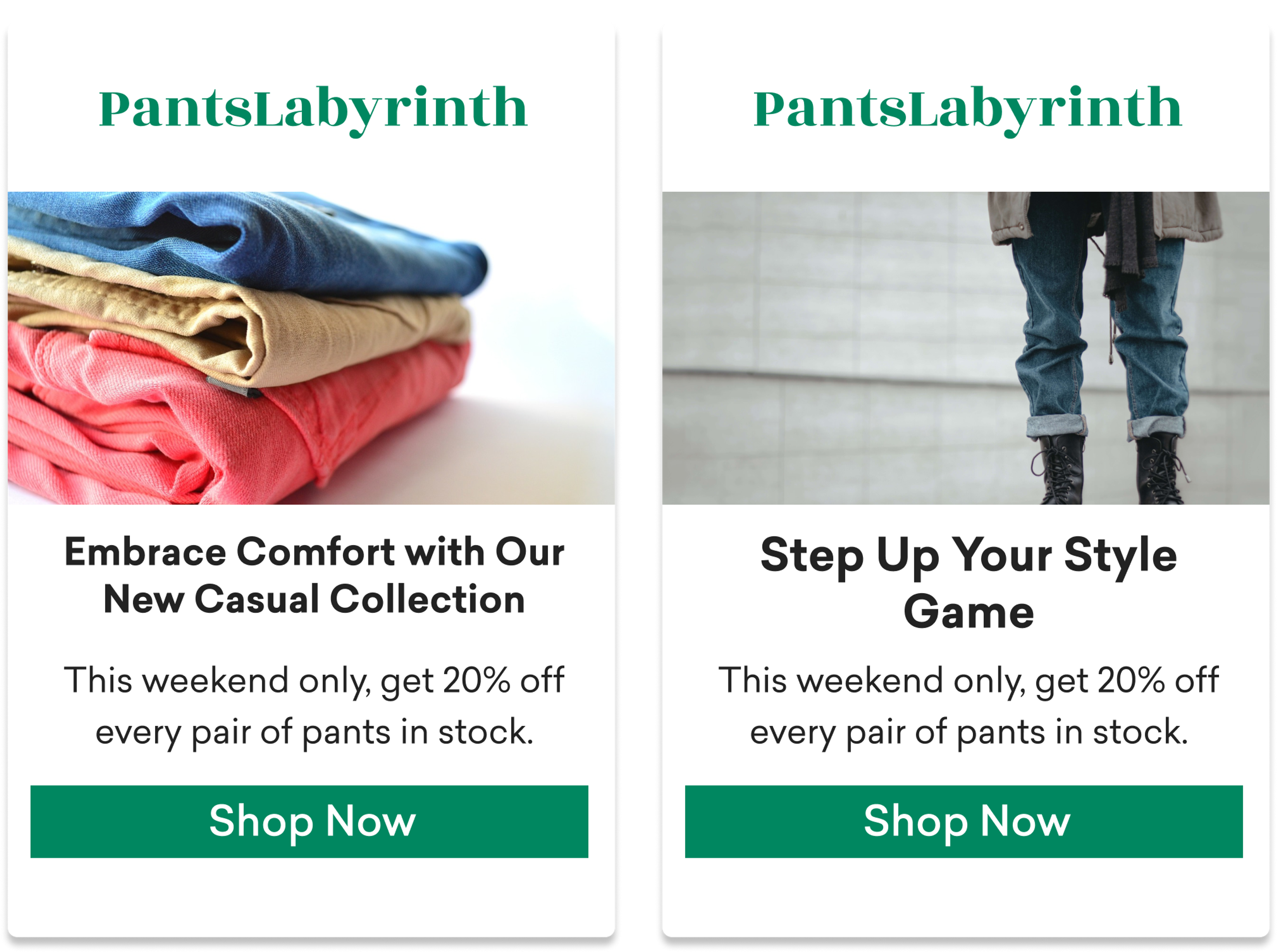 screen shots of two versions of an email from PantsLabyrinth. The first one has a picture of a pile of folded pants and says "embrace comfort with our new casual collection". the second has an image of a person sporting a more hip style of baggy jeans with combat boots. it reads, "step up your style game". both emails advertise a 20% sale happening this weekend only.