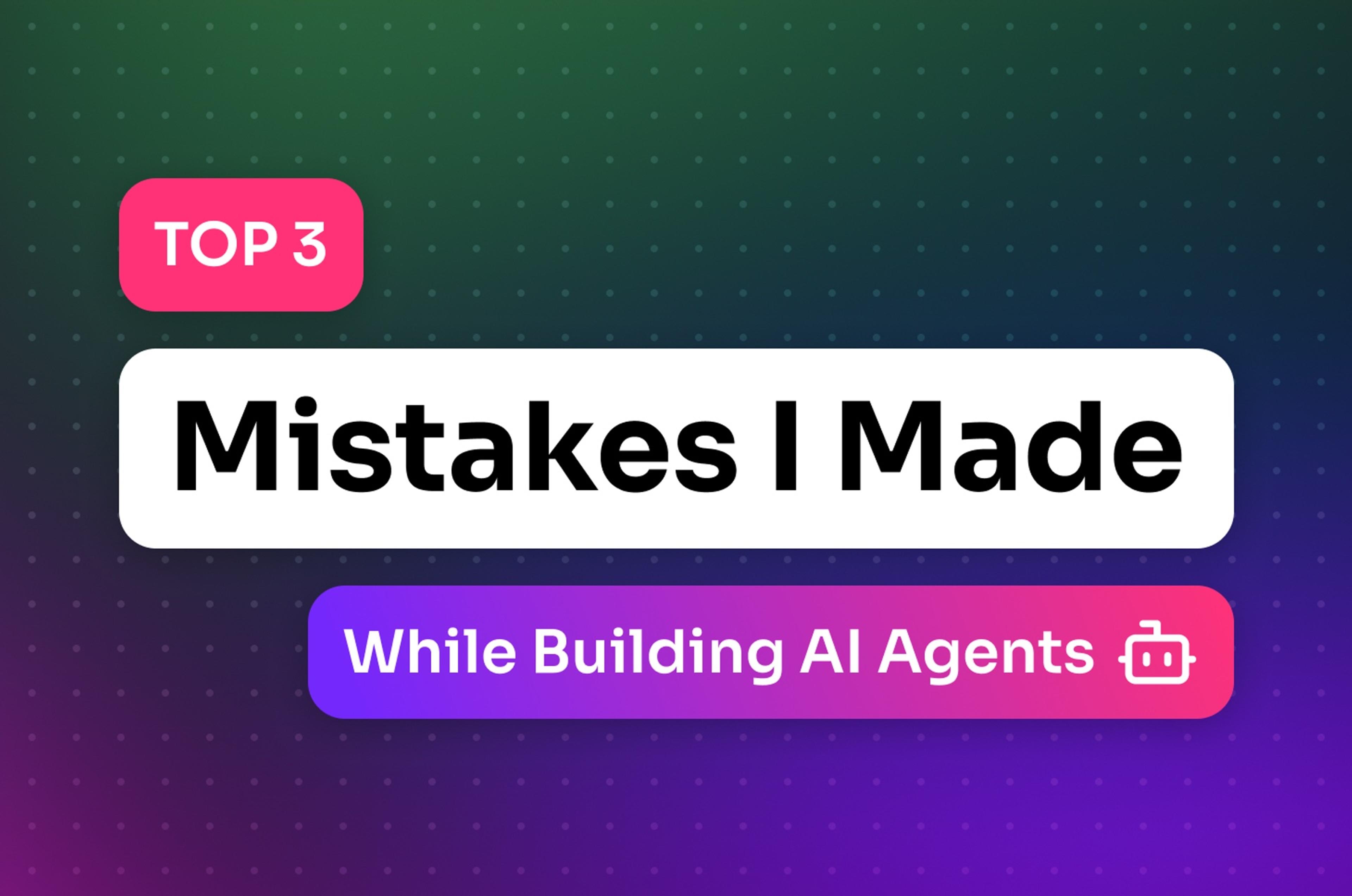 Top 3 Mistakes I Made While Building AI Agents