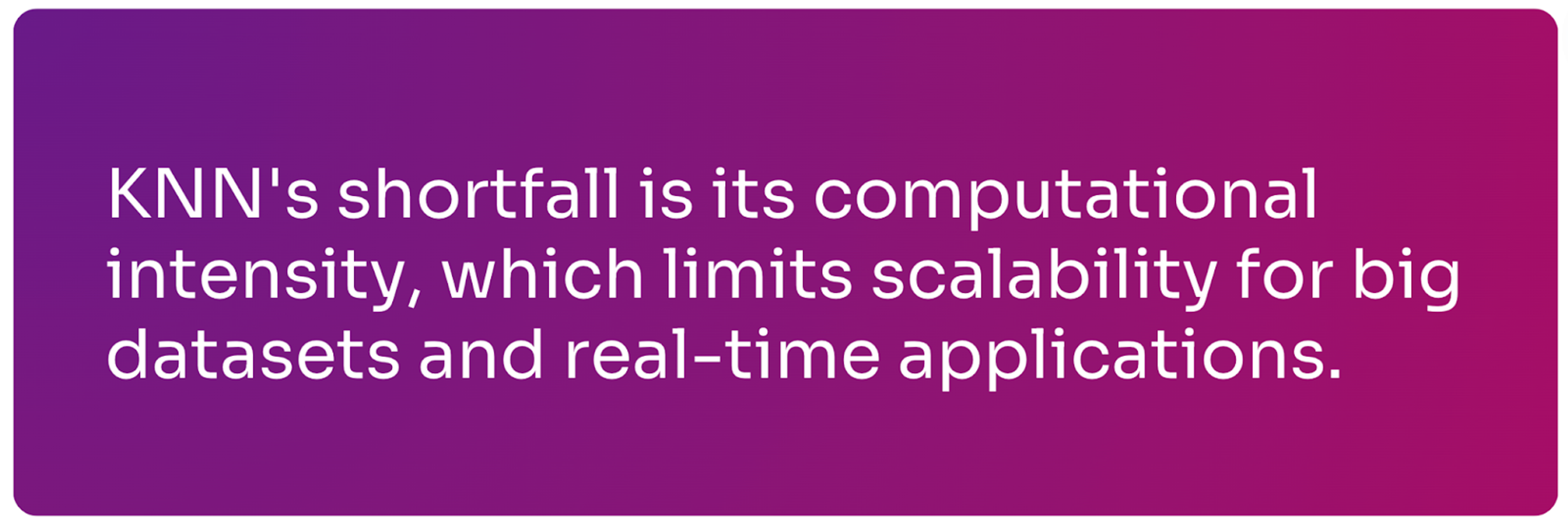 KNN's shortfall is its computational intensity limiting scalability for big datasets and apps.