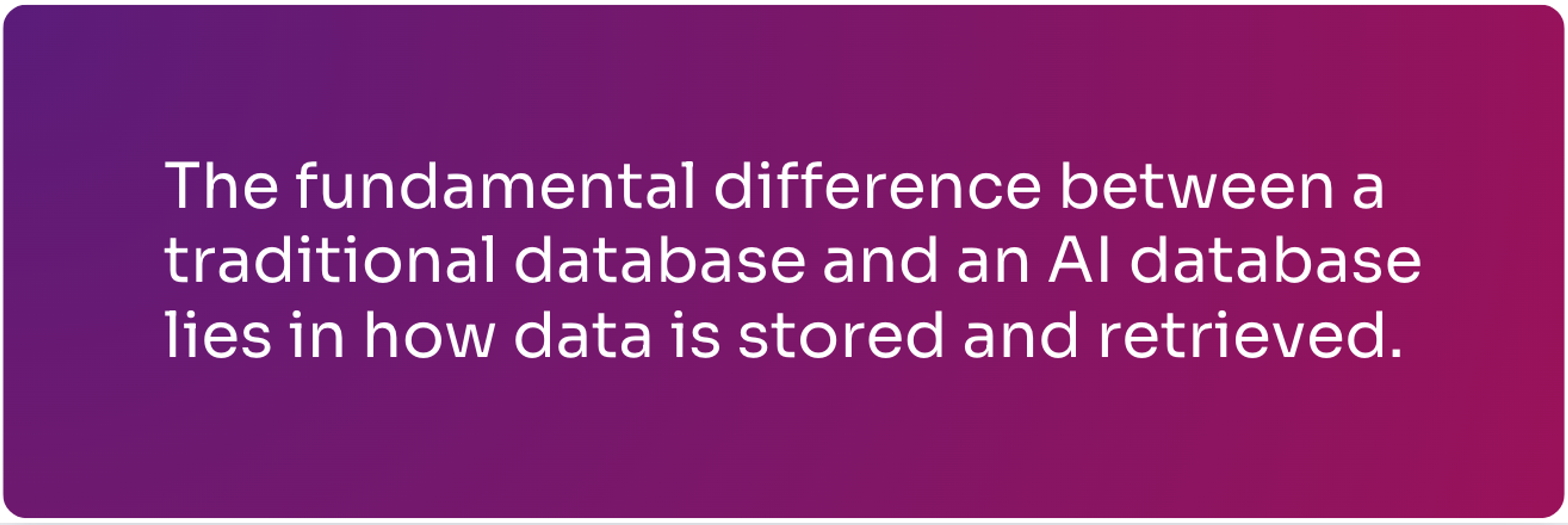 Fundamental difference between traditional DB and AI DB lies in how data is stored and retrieved.