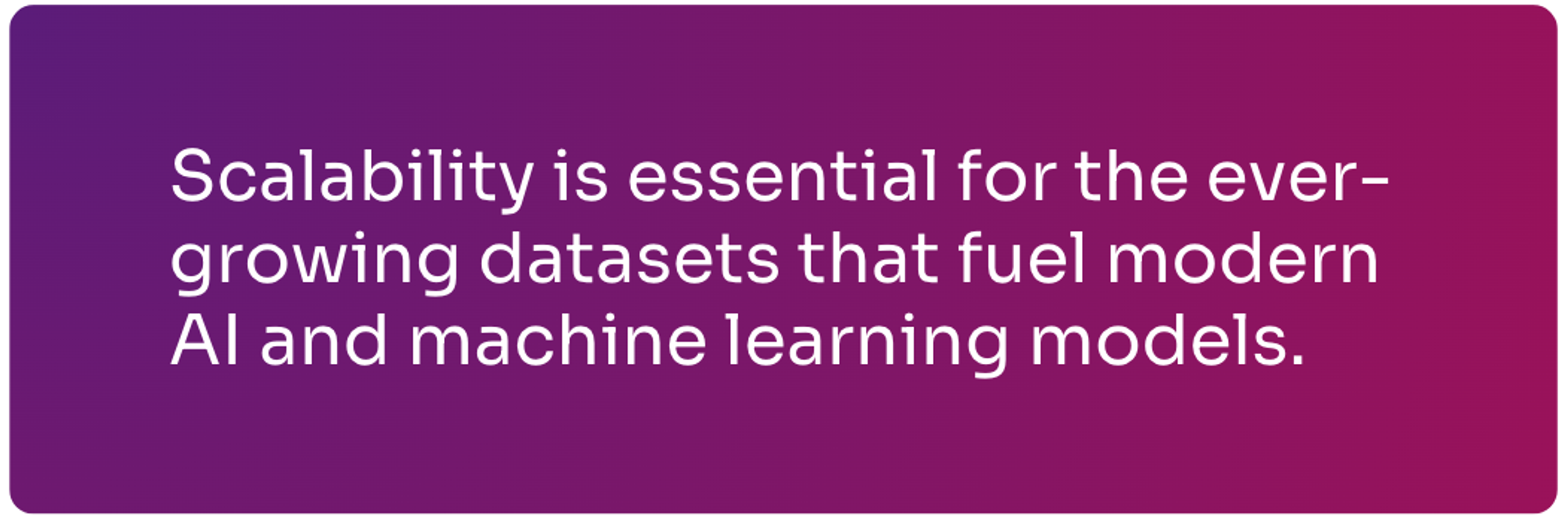 Scalability is essential for the ever growing datasets that fuel modern AI and ML models.