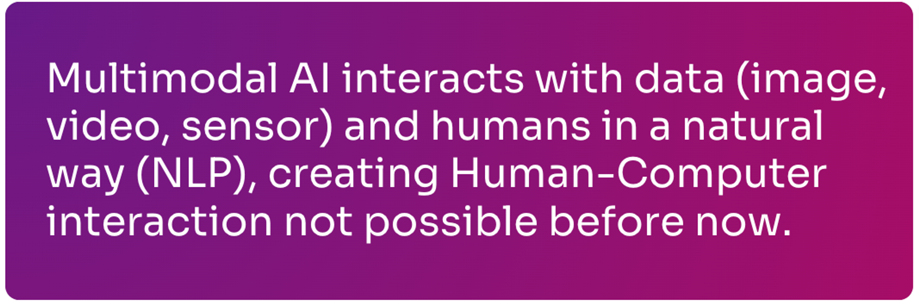 Multimodal AI interacts with data (image, video, senors) and humans in a natural way (NLP).