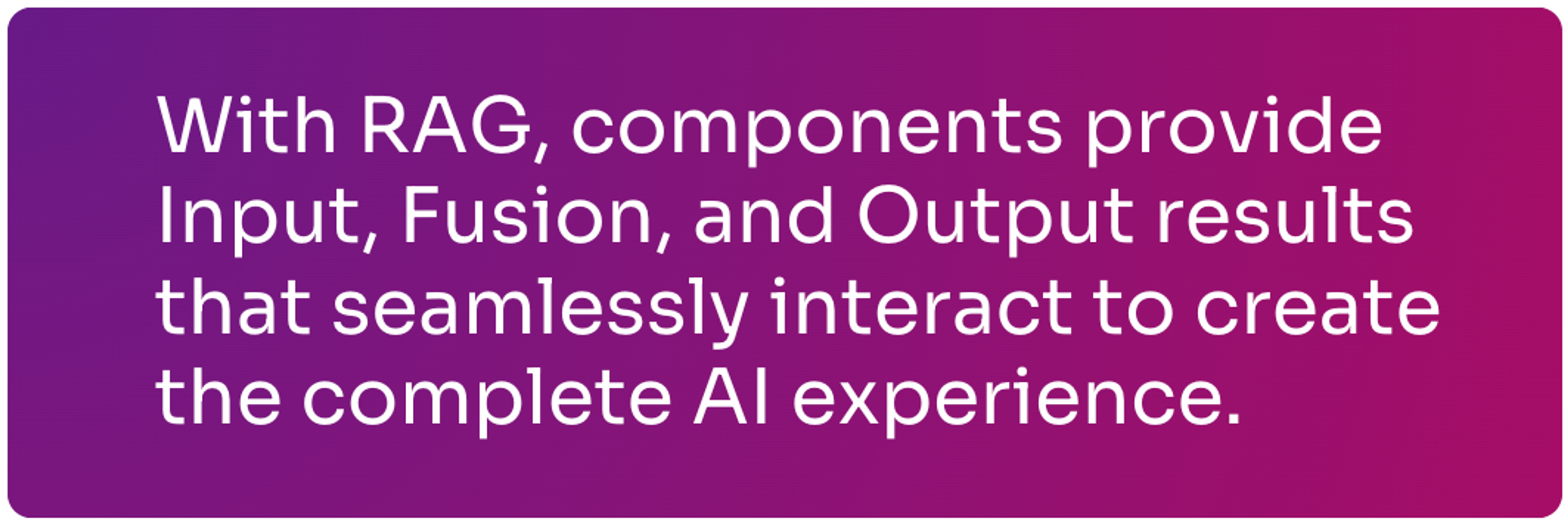 With RAG, components give Input, Fusion, and Output results that create the complete AI experience.