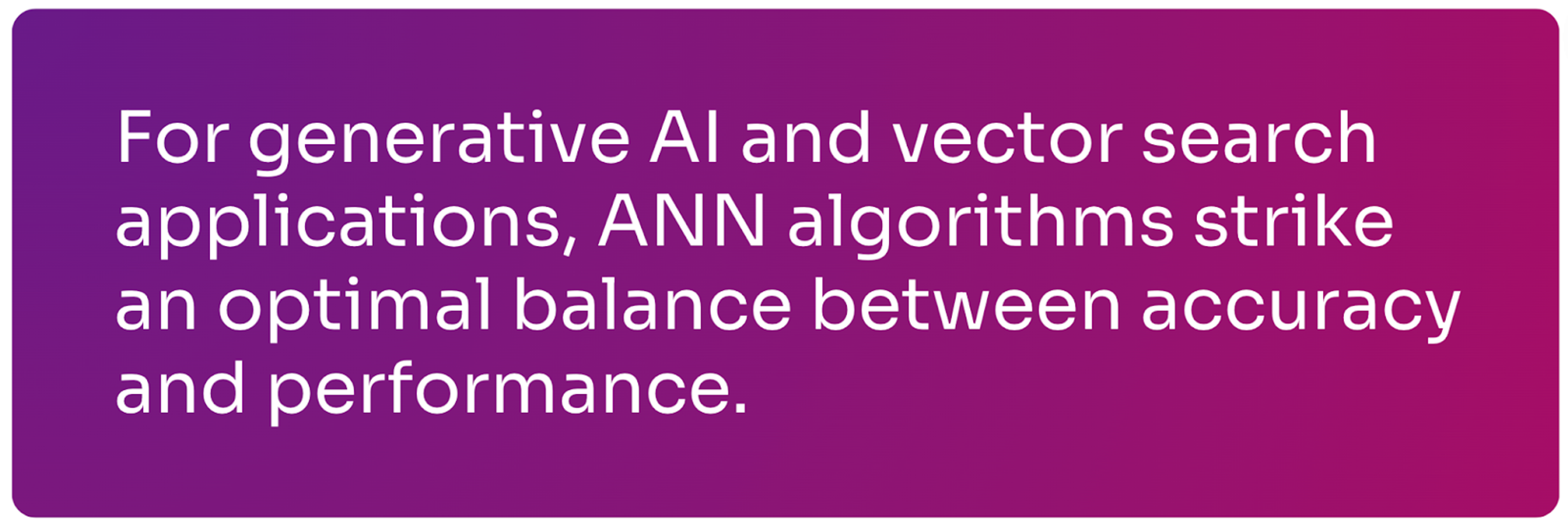 For GenAI and vector search apps, ANN strikes an optimal balance between accuracy & performance.