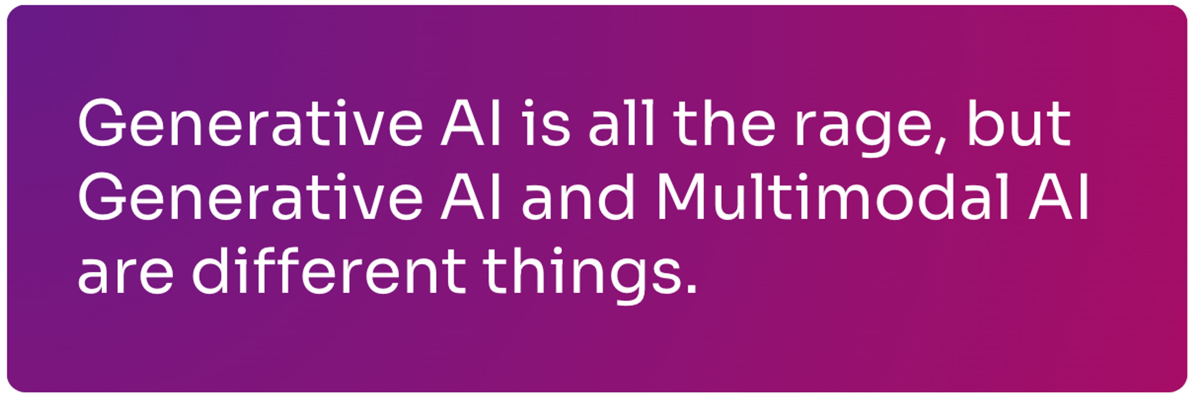 Generative AI is all the rage but generative ai and multimodal ai are different things.