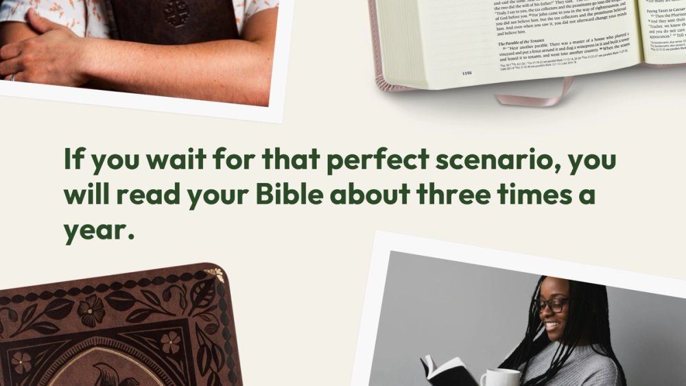 If you wait for that perfect scenario, you will read your Bible about three times a year.