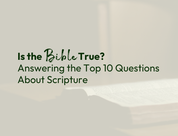 Is the Bible True? Answering the Top 10 Questions About Scripture