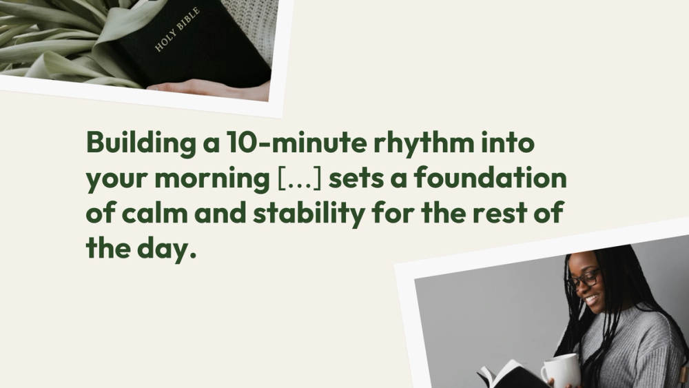 Building a 10-minute rhythm into your morning, before you check your email or turn on the news, sets a foundation of calm and stability for the rest of the day.