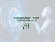 5 Christian Books to Help You Make Sense of AI