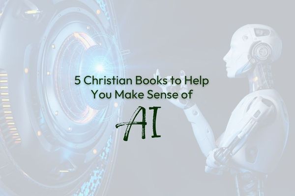 5 Christian Books to Help You Make Sense of AI