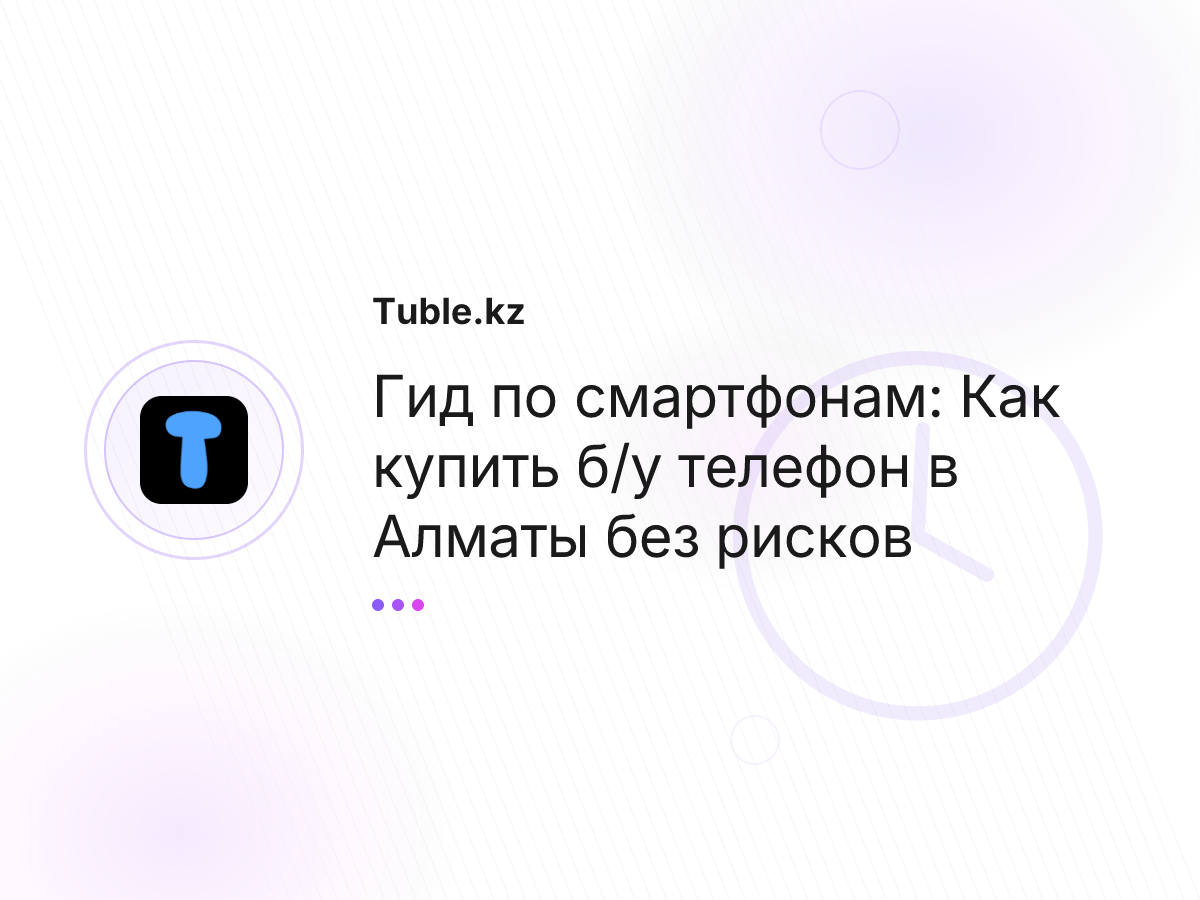 Гид по смартфонам: Как купить б/у телефон в Алматы без рисков