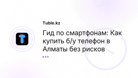 Гид по смартфонам: Как купить б/у телефон в Алматы без рисков