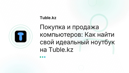 Покупка и продажа компьютеров: Как найти свой идеальный ноутбук на Tuble.kz
