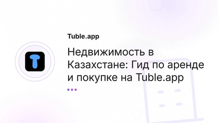 Недвижимость в Казахстане: Гид по аренде и покупке на Tuble.app
