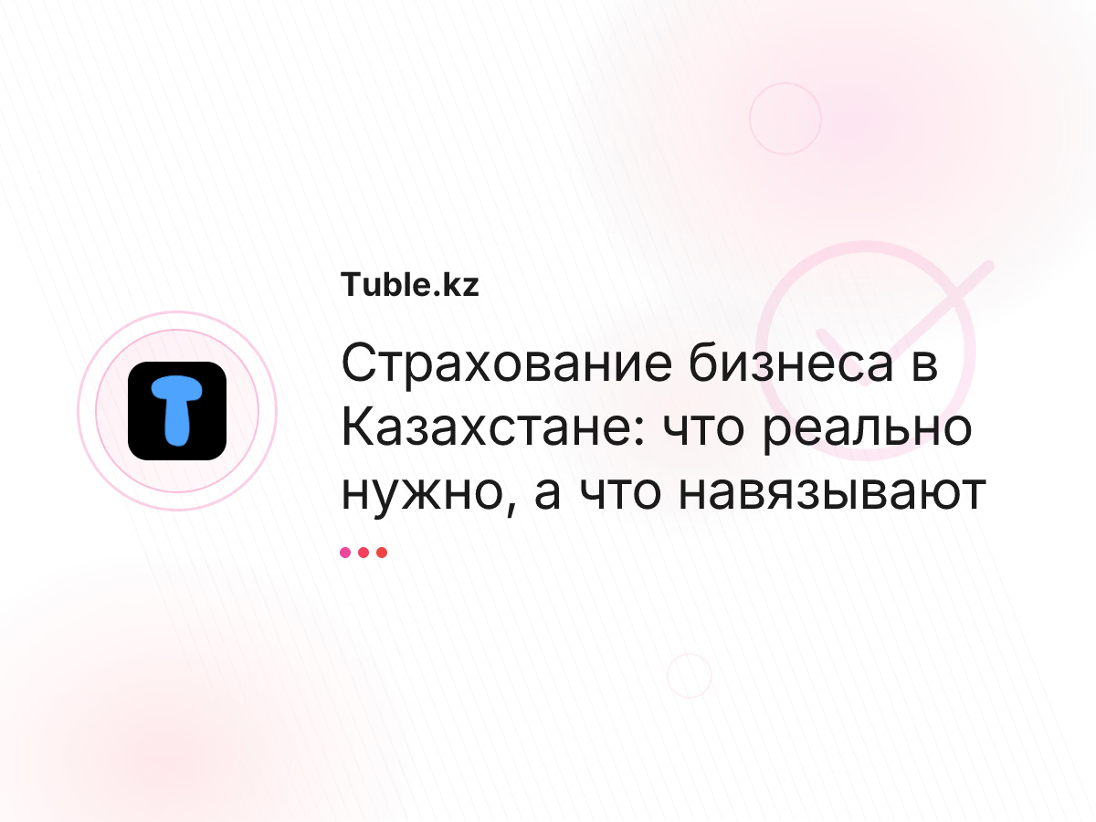 Страхование бизнеса в Казахстане: что реально нужно, а что навязывают